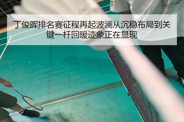 丁俊晖排名赛征程再起波澜从沉稳布局到关键一杆回暖迹象正在显现