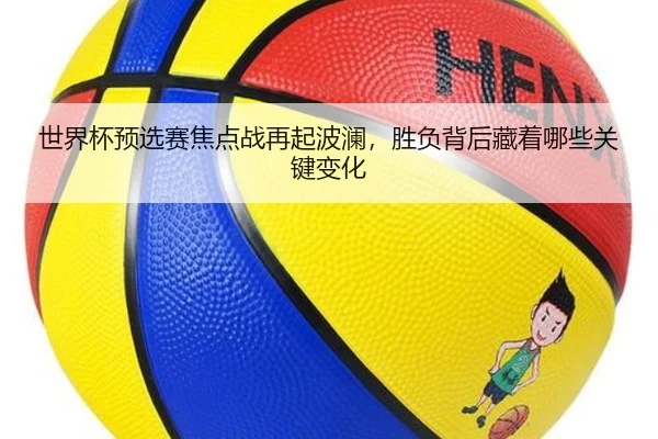 世界杯预选赛焦点战再起波澜，胜负背后藏着哪些关键变化