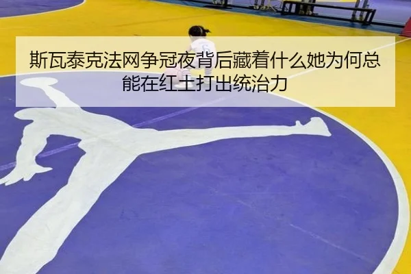 斯瓦泰克法网争冠夜背后藏着什么她为何总能在红土打出统治力