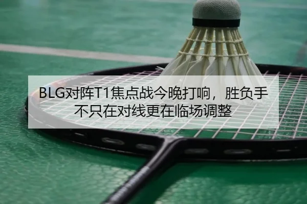 BLG对阵T1焦点战今晚打响，胜负手不只在对线更在临场调整 | Leyu